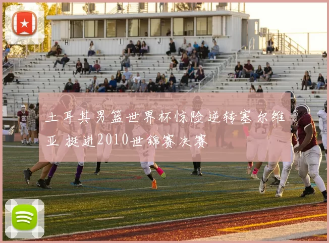 土耳其男篮世界杯惊险逆转塞尔维亚 挺进2010世锦赛决赛