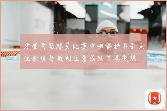牙套男篮球员比赛中咀嚼护具引关注教练与裁判注意或致节奏受限