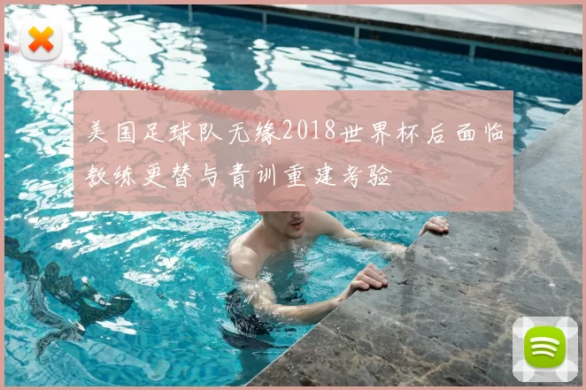 美国足球队无缘2018世界杯后面临教练更替与青训重建考验