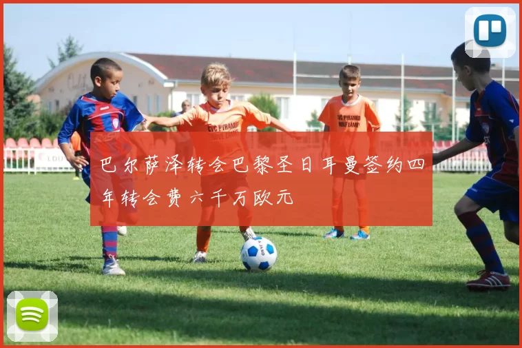 巴尔萨泽转会巴黎圣日耳曼签约四年转会费六千万欧元