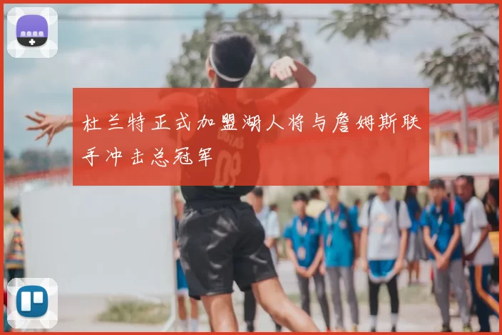 杜兰特正式加盟湖人将与詹姆斯联手冲击总冠军