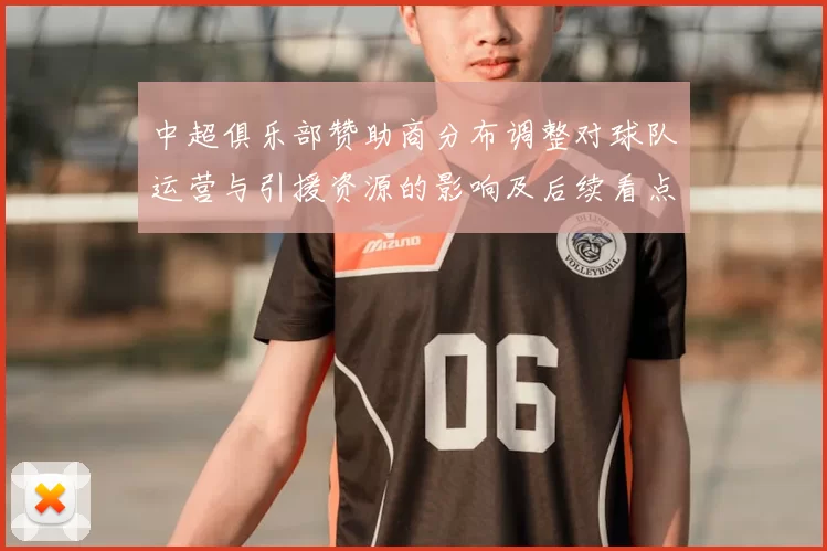 中超俱乐部赞助商分布调整对球队运营与引援资源的影响及后续看点分析