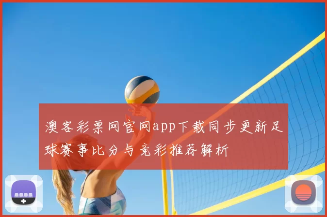 澳客彩票网官网app下载同步更新足球赛事比分与竞彩推荐解析