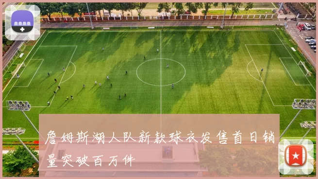 詹姆斯湖人队新款球衣发售首日销量突破百万件