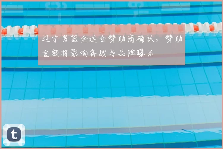 辽宁男篮全运会赞助商确认，赞助金额将影响备战与品牌曝光