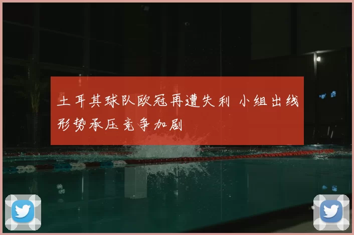 土耳其球队欧冠再遭失利 小组出线形势承压竞争加剧