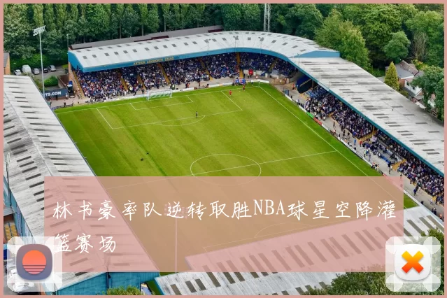 林书豪率队逆转取胜NBA球星空降灌篮赛场