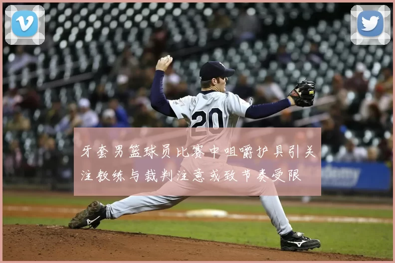 牙套男篮球员比赛中咀嚼护具引关注教练与裁判注意或致节奏受限