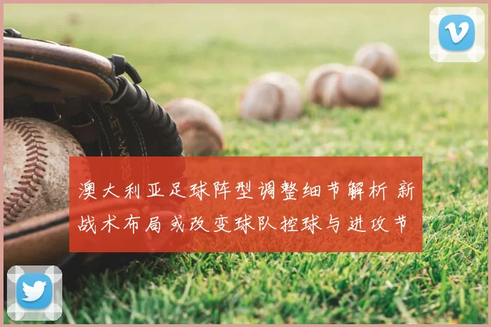 澳大利亚足球阵型调整细节解析 新战术布局或改变球队控球与进攻节奏