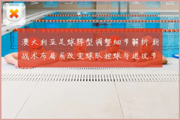 澳大利亚足球阵型调整细节解析 新战术布局或改变球队控球与进攻节奏