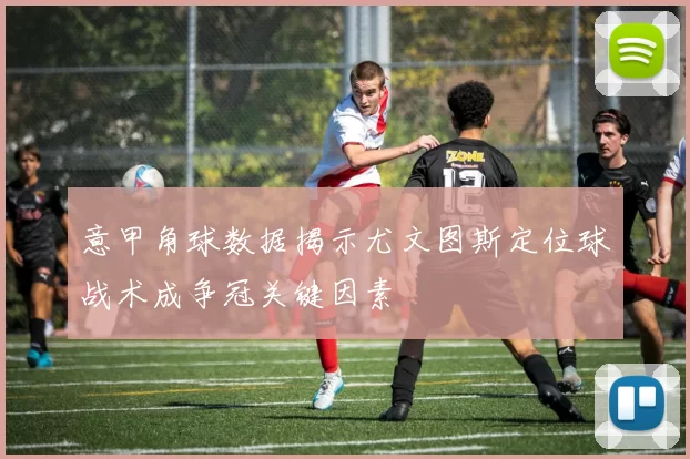 意甲角球数据揭示尤文图斯定位球战术成争冠关键因素