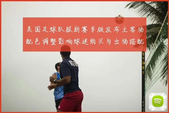 美国足球队服新赛季版发布主客场配色调整影响球迷购买与出场搭配关注