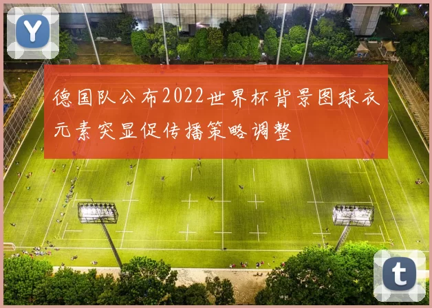 德国队公布2022世界杯背景图球衣元素突显促传播策略调整
