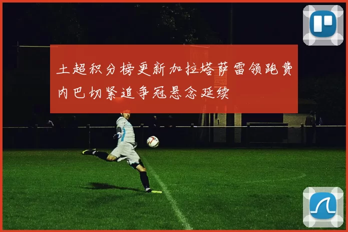 土超积分榜更新加拉塔萨雷领跑费内巴切紧追争冠悬念延续