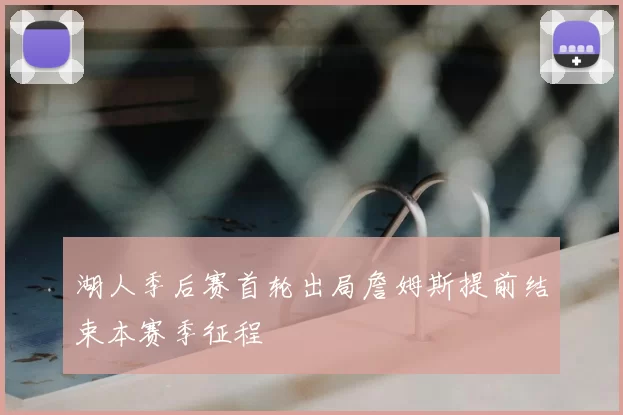 湖人季后赛首轮出局詹姆斯提前结束本赛季征程