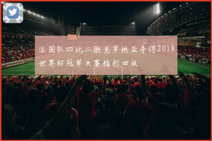 法国队四比二胜克罗地亚夺得2018世界杯冠军决赛精彩回放