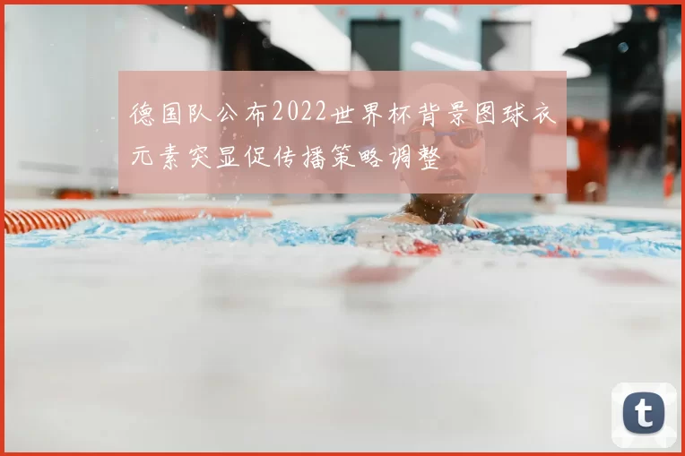 德国队公布2022世界杯背景图球衣元素突显促传播策略调整