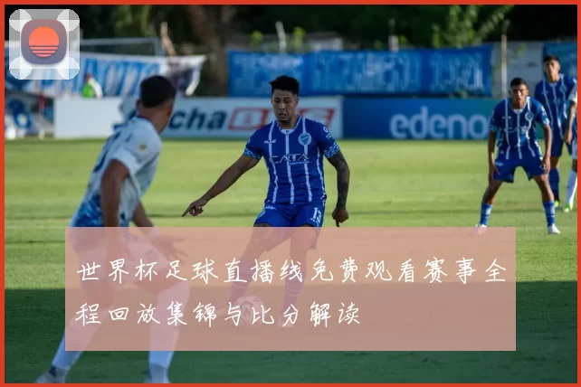 世界杯足球直播线免费观看赛事全程回放集锦与比分解读