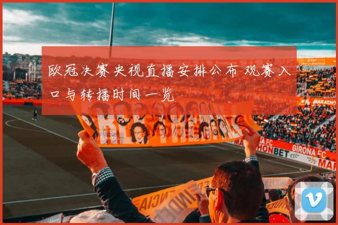 欧冠决赛央视直播安排公布 观赛入口与转播时间一览