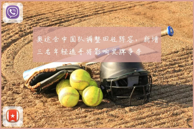 奥运会中国队调整田径阵容，新增三名年轻选手将影响奖牌争夺