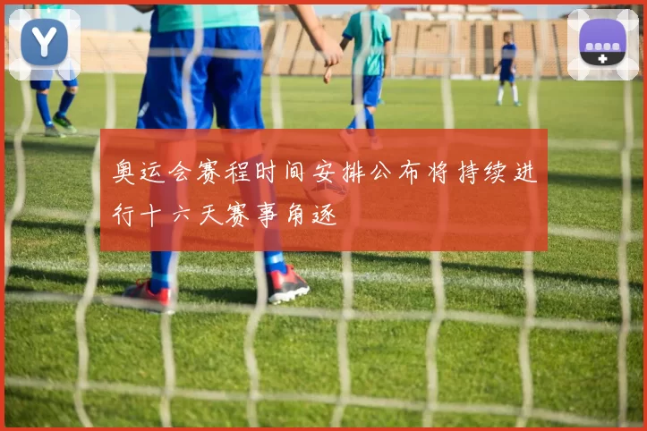 奥运会赛程时间安排公布将持续进行十六天赛事角逐