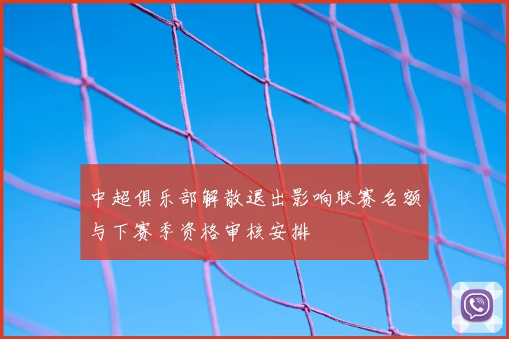 中超俱乐部解散退出影响联赛名额与下赛季资格审核安排