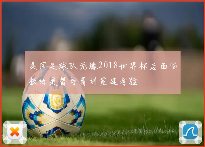 美国足球队无缘2018世界杯后面临教练更替与青训重建考验