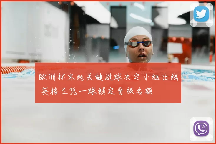欧洲杯末轮关键进球决定小组出线 英格兰凭一球锁定晋级名额