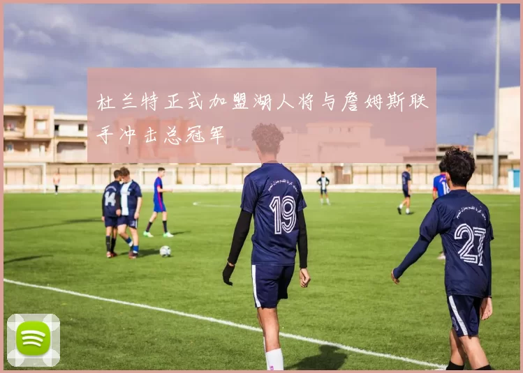 杜兰特正式加盟湖人将与詹姆斯联手冲击总冠军