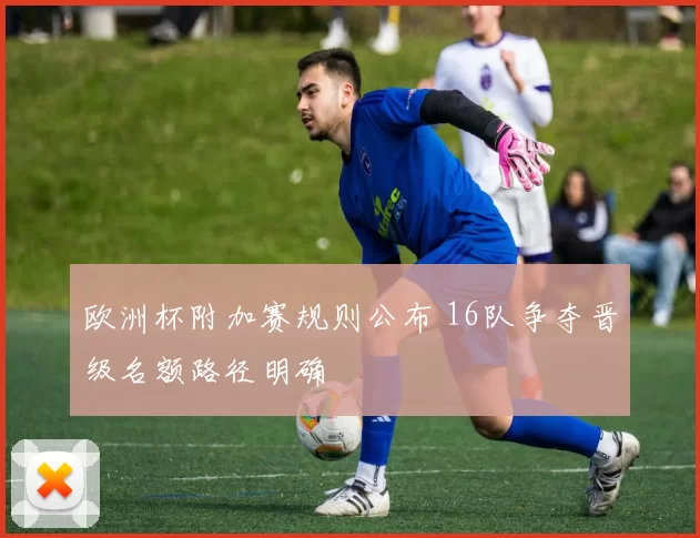 欧洲杯附加赛规则公布 16队争夺晋级名额路径明确