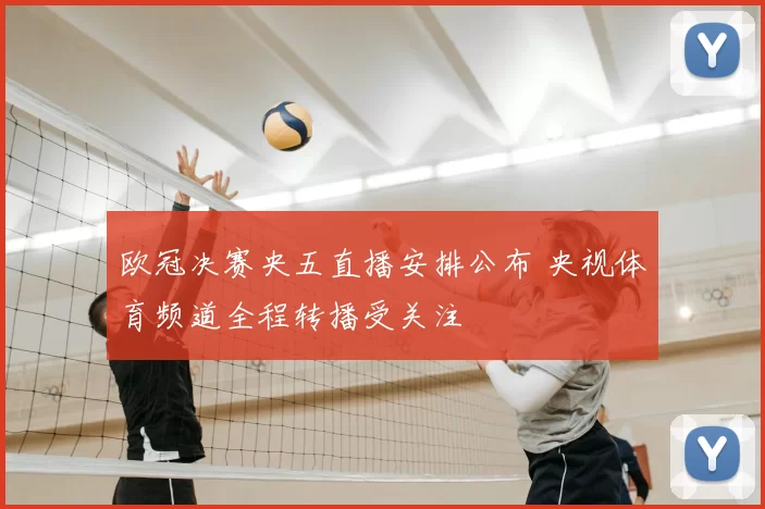 欧冠决赛央五直播安排公布 央视体育频道全程转播受关注