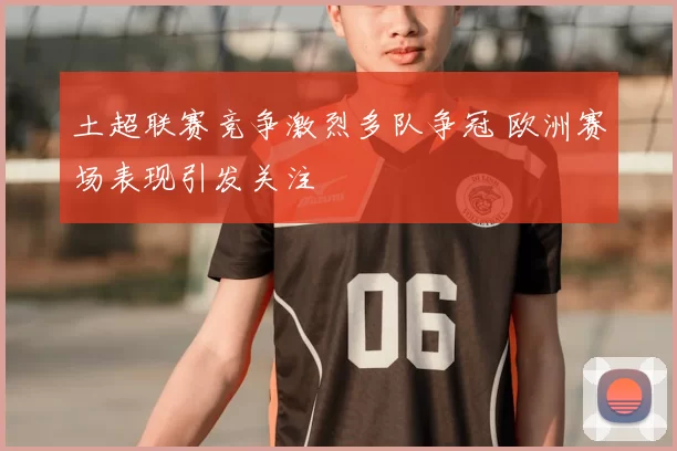 土超联赛竞争激烈多队争冠 欧洲赛场表现引发关注