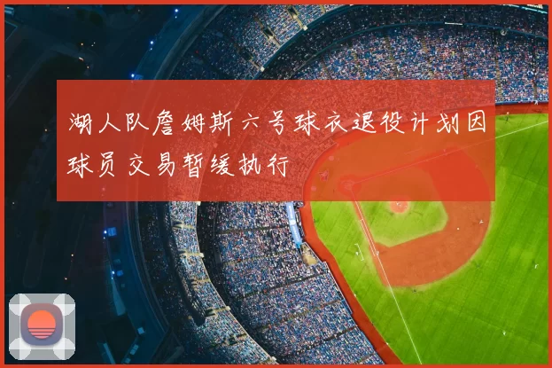 湖人队詹姆斯六号球衣退役计划因球员交易暂缓执行