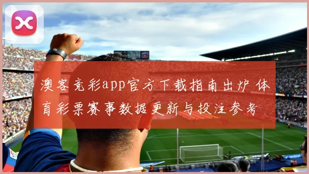 澳客竞彩app官方下载指南出炉 体育彩票赛事数据更新与投注参考