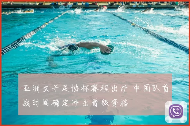 亚洲女子足协杯赛程出炉 中国队首战时间确定冲击晋级资格