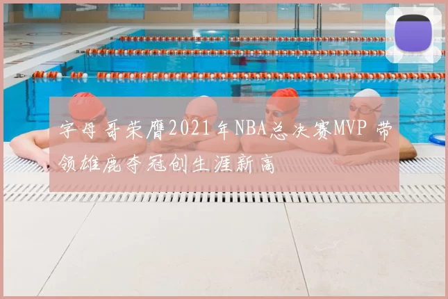 字母哥荣膺2021年NBA总决赛MVP 带领雄鹿夺冠创生涯新高