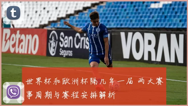 世界杯和欧洲杯隔几年一届 两大赛事周期与赛程安排解析