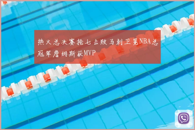 热火总决赛抢七击败马刺卫冕NBA总冠军詹姆斯获MVP