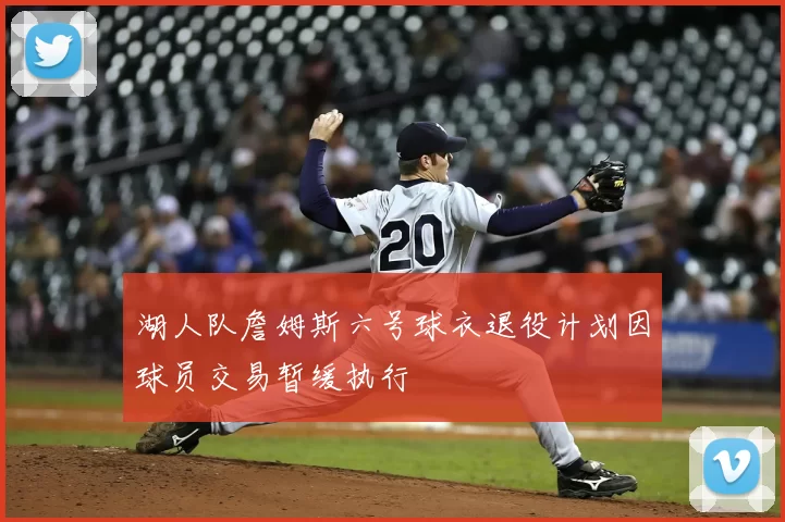 湖人队詹姆斯六号球衣退役计划因球员交易暂缓执行