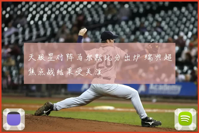 天狼星对阵马尔默比分出炉 瑞典超焦点战结果受关注