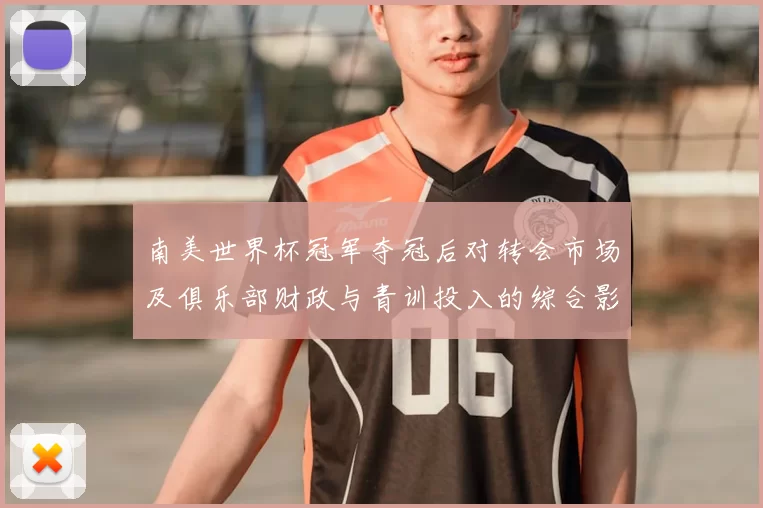南美世界杯冠军夺冠后对转会市场及俱乐部财政与青训投入的综合影响评估
