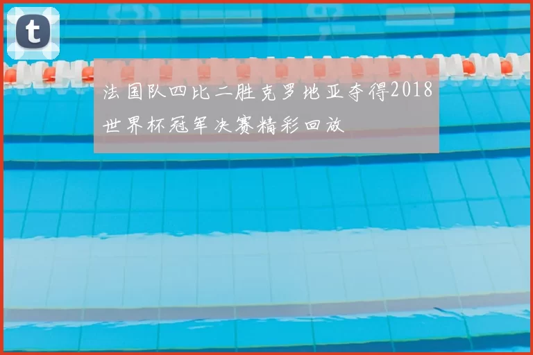 法国队四比二胜克罗地亚夺得2018世界杯冠军决赛精彩回放