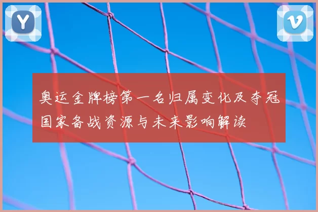 奥运金牌榜第一名归属变化及夺冠国家备战资源与未来影响解读