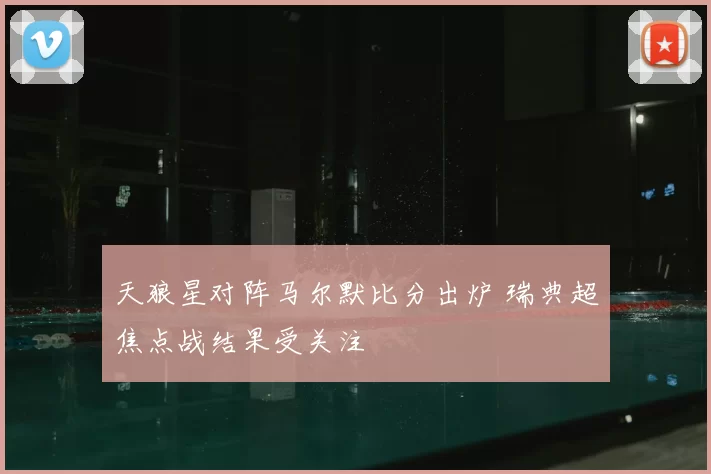 天狼星对阵马尔默比分出炉 瑞典超焦点战结果受关注