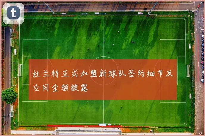 杜兰特正式加盟新球队签约细节及合同金额披露