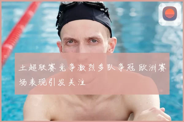 土超联赛竞争激烈多队争冠 欧洲赛场表现引发关注