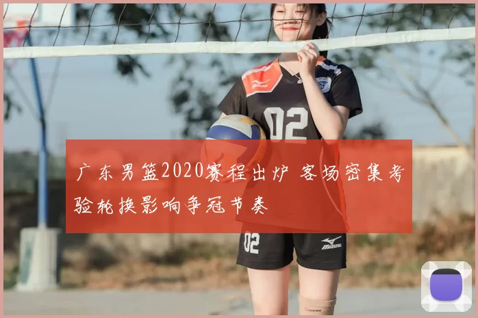 广东男篮2020赛程出炉 客场密集考验轮换影响争冠节奏