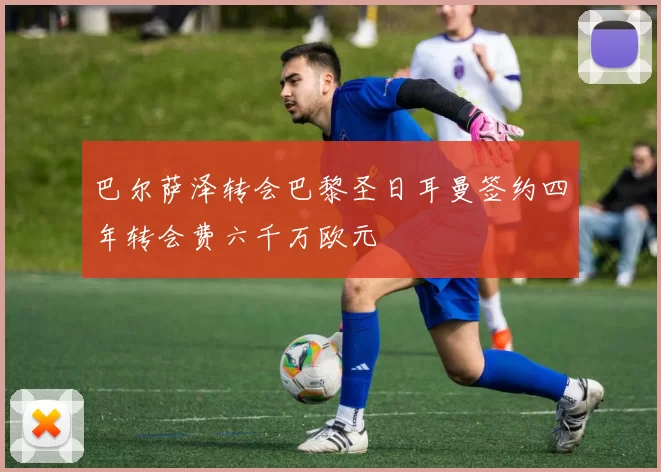 巴尔萨泽转会巴黎圣日耳曼签约四年转会费六千万欧元