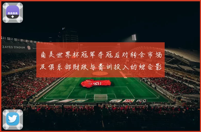 南美世界杯冠军夺冠后对转会市场及俱乐部财政与青训投入的综合影响评估
