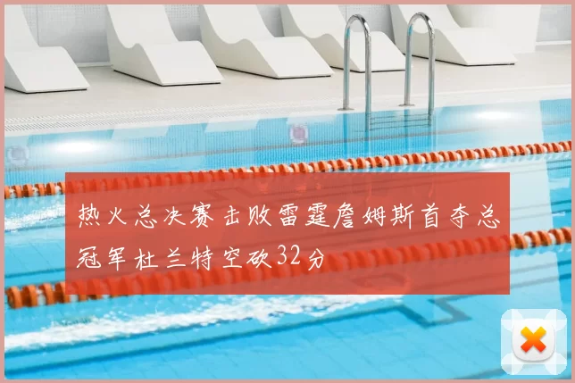 热火总决赛击败雷霆詹姆斯首夺总冠军杜兰特空砍32分